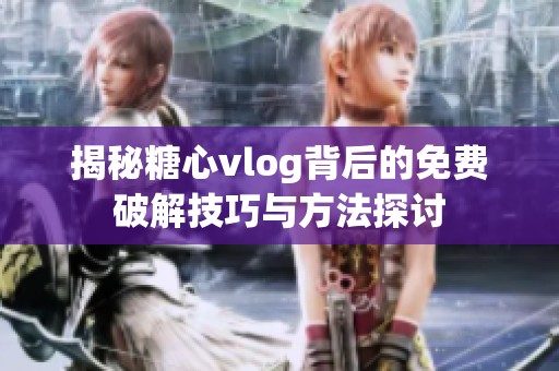 揭秘糖心vlog背后的免费破解技巧与方法探讨