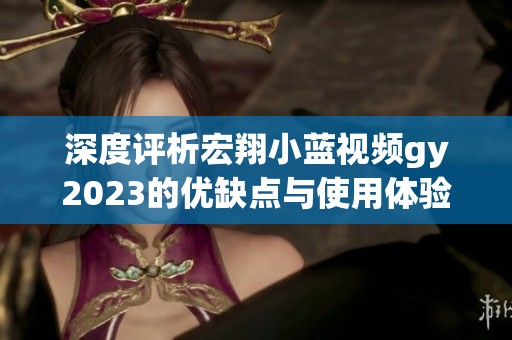 深度评析宏翔小蓝视频gy2023的优缺点与使用体验