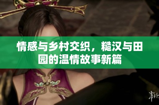 情感与乡村交织，糙汉与田园的温情故事新篇