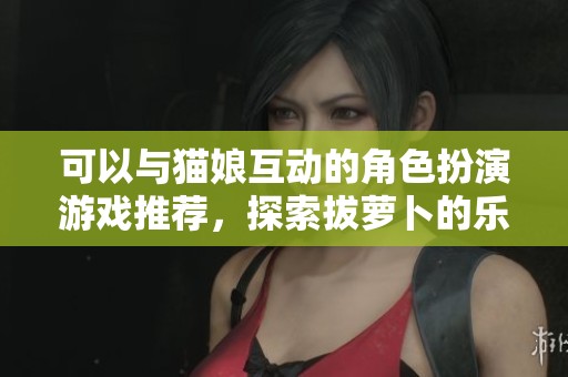 可以与猫娘互动的角色扮演游戏推荐，探索拔萝卜的乐趣