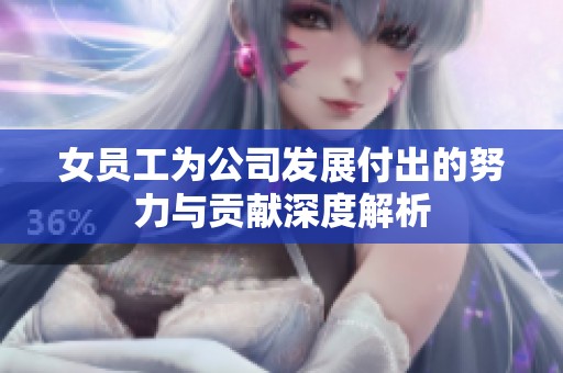女员工为公司发展付出的努力与贡献深度解析