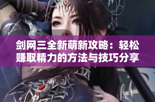 剑网三全新萌新攻略：轻松赚取精力的方法与技巧分享