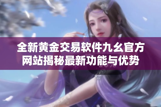 全新黄金交易软件九幺官方网站揭秘最新功能与优势