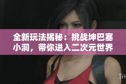全新玩法揭秘：挑战坤巴塞小洞，带你进入二次元世界