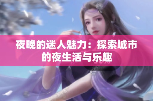 夜晚的迷人魅力：探索城市的夜生活与乐趣