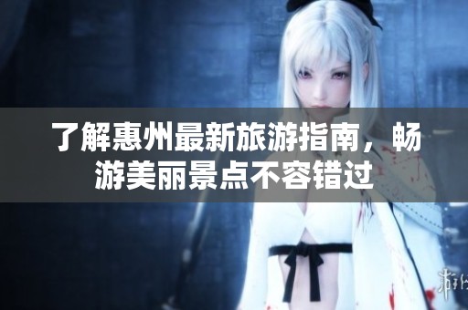了解惠州最新旅游指南，畅游美丽景点不容错过
