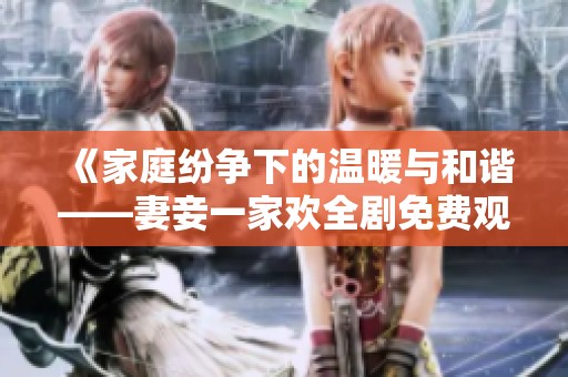 《家庭纷争下的温暖与和谐——妻妾一家欢全剧免费观看》