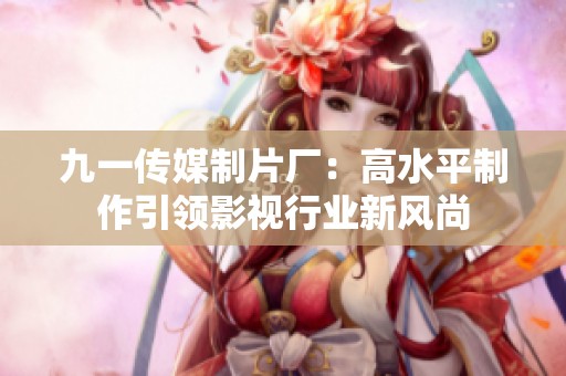 九一传媒制片厂：高水平制作引领影视行业新风尚