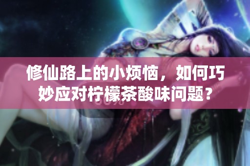 修仙路上的小烦恼，如何巧妙应对柠檬茶酸味问题？