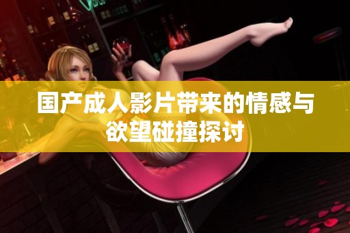 国产成人影片带来的情感与欲望碰撞探讨