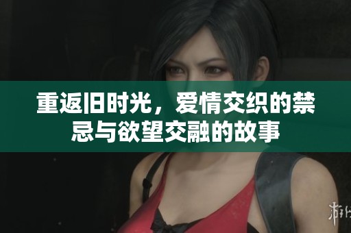 重返旧时光，爱情交织的禁忌与欲望交融的故事