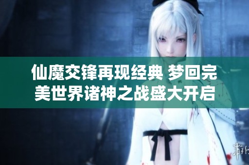 仙魔交锋再现经典 梦回完美世界诸神之战盛大开启