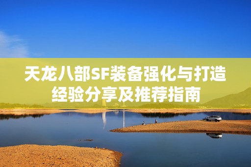 天龙八部SF装备强化与打造经验分享及推荐指南