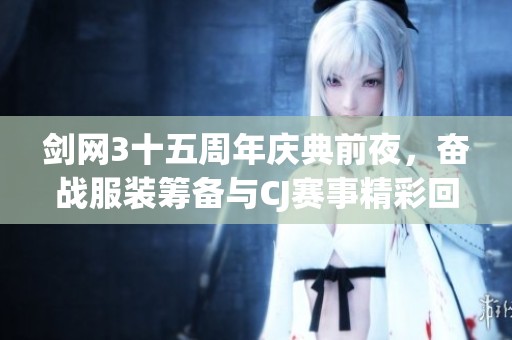 剑网3十五周年庆典前夜，奋战服装筹备与CJ赛事精彩回顾