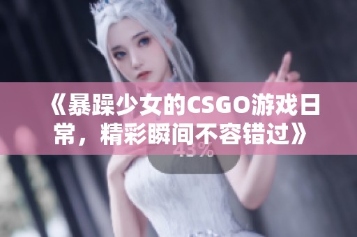 《暴躁少女的CSGO游戏日常，精彩瞬间不容错过》