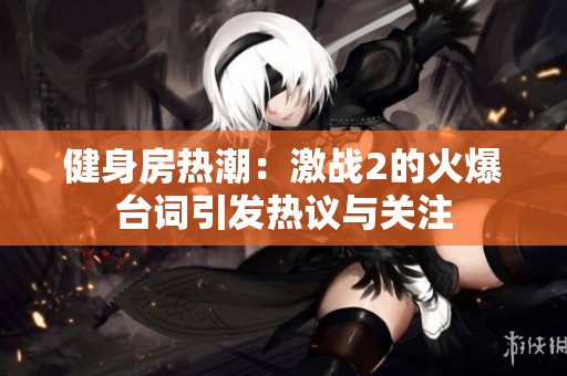 健身房热潮：激战2的火爆台词引发热议与关注