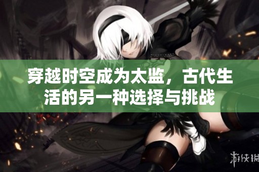 穿越时空成为太监，古代生活的另一种选择与挑战