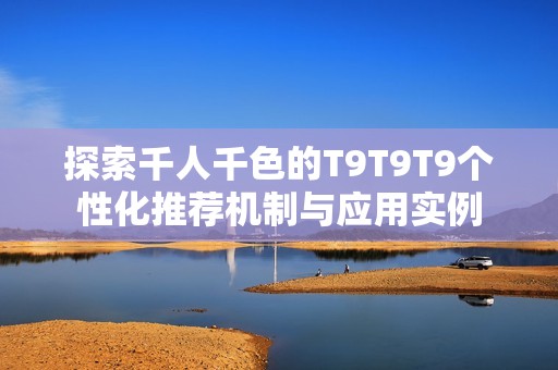探索千人千色的T9T9T9个性化推荐机制与应用实例