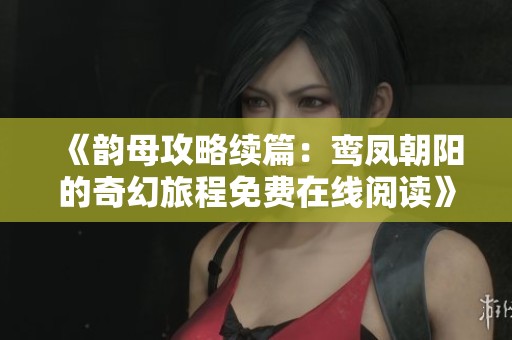 《韵母攻略续篇：鸾凤朝阳的奇幻旅程免费在线阅读》