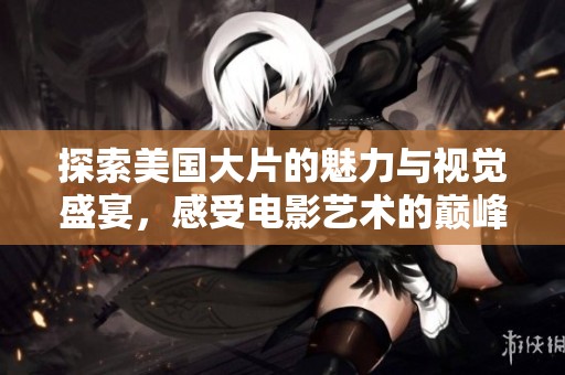 探索美国大片的魅力与视觉盛宴，感受电影艺术的巅峰之作