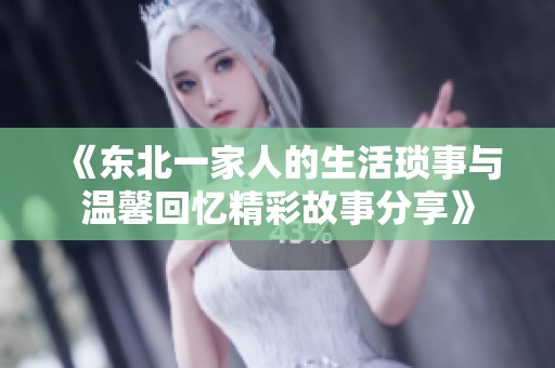 《东北一家人的生活琐事与温馨回忆精彩故事分享》