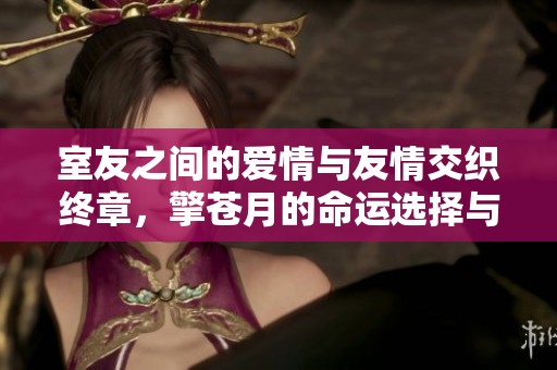 室友之间的爱情与友情交织终章，擎苍月的命运选择与决裂