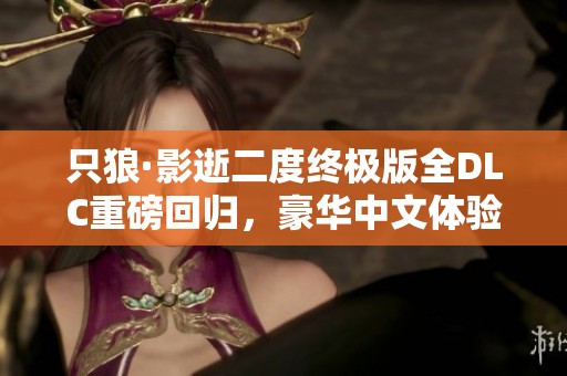 只狼·影逝二度终极版全DLC重磅回归，豪华中文体验等你来战