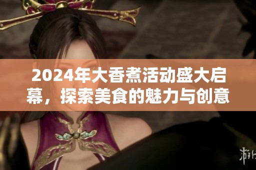 2024年大香煮活动盛大启幕，探索美食的魅力与创意