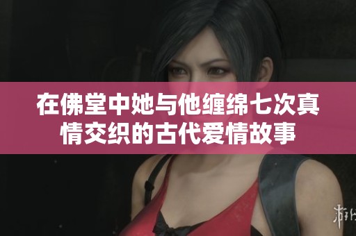 在佛堂中她与他缠绵七次真情交织的古代爱情故事