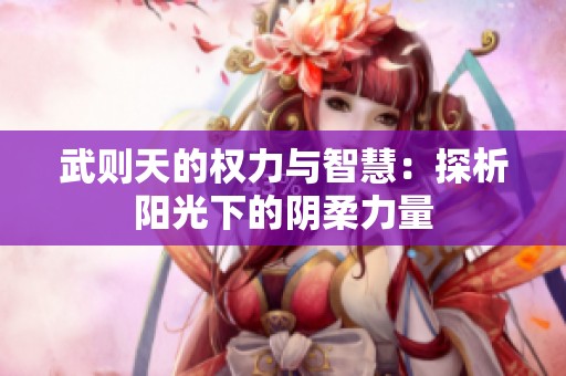 武则天的权力与智慧：探析阳光下的阴柔力量