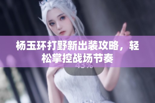 杨玉环打野新出装攻略，轻松掌控战场节奏