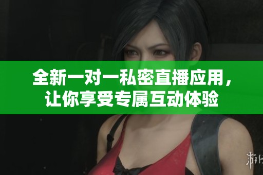 全新一对一私密直播应用，让你享受专属互动体验