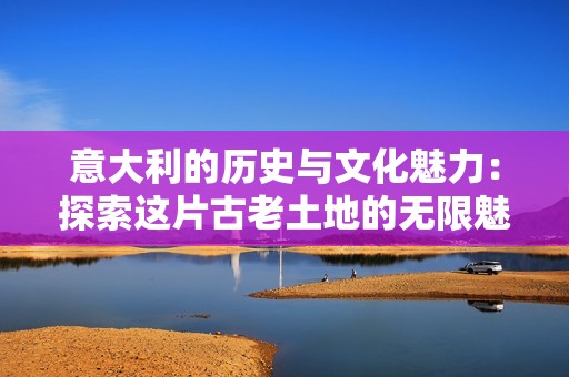意大利的历史与文化魅力：探索这片古老土地的无限魅力
