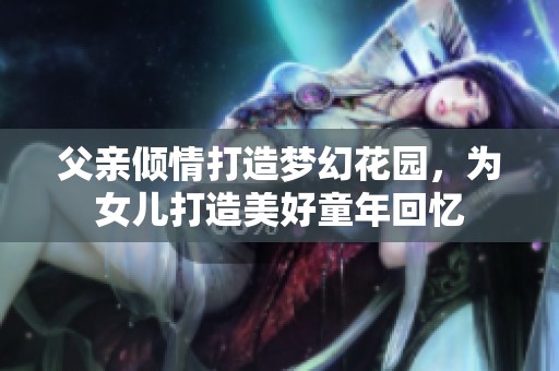 父亲倾情打造梦幻花园，为女儿打造美好童年回忆