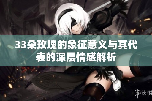 33朵玫瑰的象征意义与其代表的深层情感解析