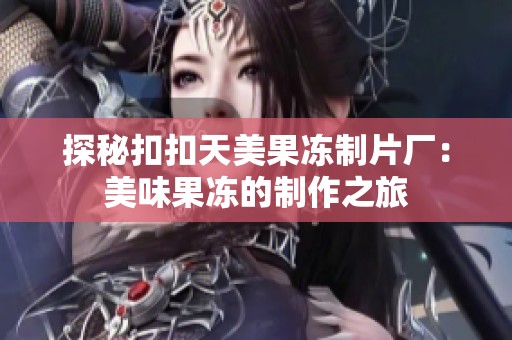 探秘扣扣天美果冻制片厂：美味果冻的制作之旅