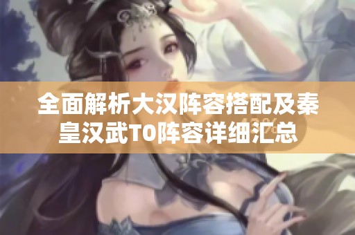 全面解析大汉阵容搭配及秦皇汉武T0阵容详细汇总
