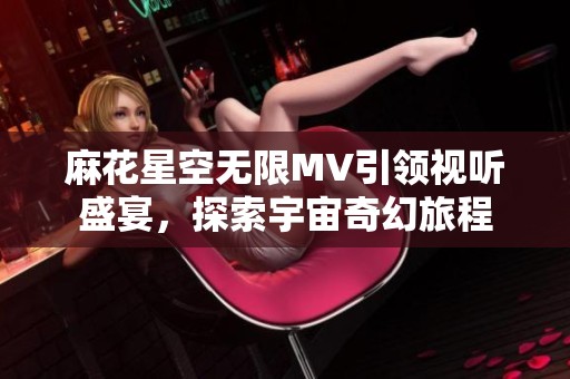 麻花星空无限MV引领视听盛宴，探索宇宙奇幻旅程