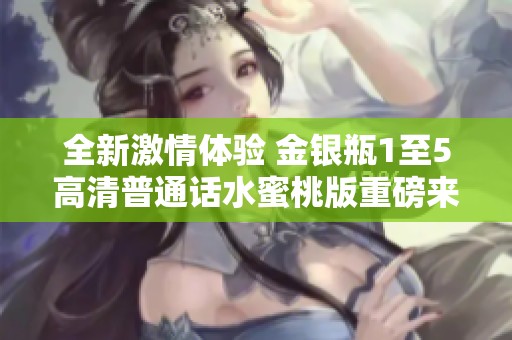 全新激情体验 金银瓶1至5高清普通话水蜜桃版重磅来袭