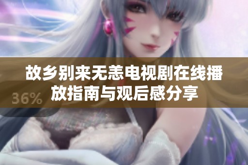 故乡别来无恙电视剧在线播放指南与观后感分享