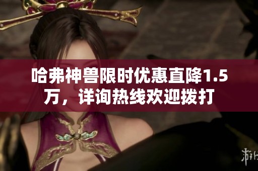 哈弗神兽限时优惠直降1.5万，详询热线欢迎拨打