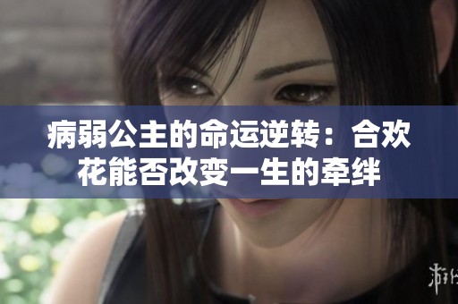病弱公主的命运逆转：合欢花能否改变一生的牵绊