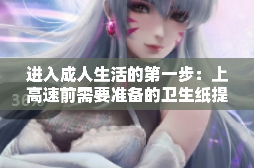 进入成人生活的第一步：上高速前需要准备的卫生纸提醒
