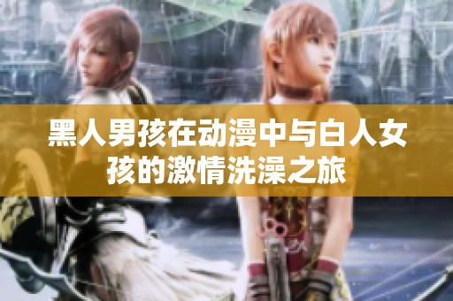 黑人男孩在动漫中与白人女孩的激情洗澡之旅