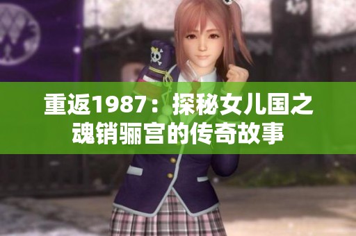 重返1987：探秘女儿国之魂销骊宫的传奇故事