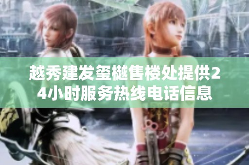 越秀建发玺樾售楼处提供24小时服务热线电话信息