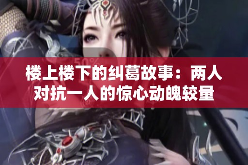 楼上楼下的纠葛故事：两人对抗一人的惊心动魄较量