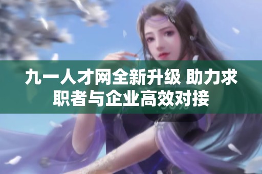 九一人才网全新升级 助力求职者与企业高效对接