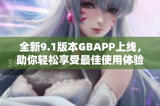 全新9.1版本GBAPP上线，助你轻松享受最佳使用体验