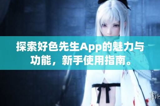 探索好色先生App的魅力与功能，新手使用指南。